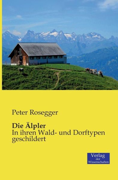 Cover for Peter Rosegger · Die AElpler: In ihren Wald- und Dorftypen geschildert (Paperback Book) [German edition] (2019)