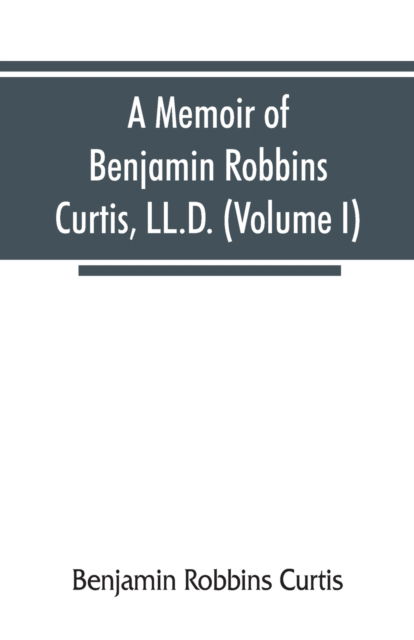 A memoir of Benjamin Robbins Curtis, LL.D., with some of his professional and miscellaneous writings (Volume I) - Benjamin Robbins Curtis - Books - Alpha Edition - 9789353866662 - September 10, 2019