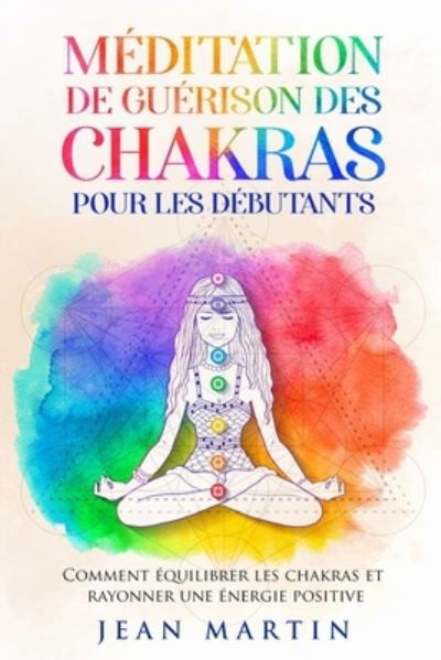 Cover for Jean Martin · Meditation de guerison des chakras pour les debutants: Comment equilibrer les chakras et rayonner une energie positive (Taschenbuch) (2022)