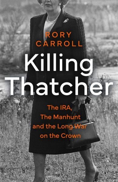 Killing Thatcher: The IRA, the Manhunt and the Long War on the Crown - Rory Carroll - Kirjat - HarperCollins Publishers - 9780008476663 - tiistai 4. huhtikuuta 2023