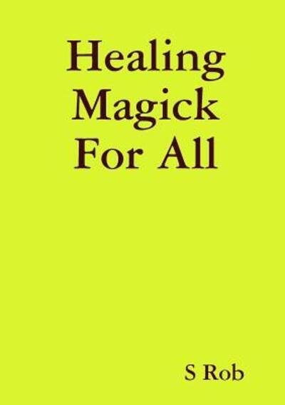 Healing Magick For All - S Rob - Books - Lulu.com - 9780244153663 - January 26, 2019