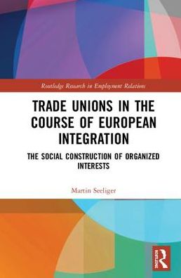 Cover for Martin Seeliger · Trade Unions in the Course of European Integration: The Social Construction of Organized Interests - Routledge Research in Employment Relations (Hardcover Book) (2019)