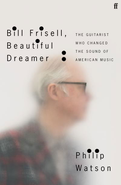 Bill Frisell, Beautiful Dreamer: The Guitarist Who Changed the Sound of American Music - Philip Watson - Bøker - Faber & Faber - 9780571361663 - 24. mai 2022