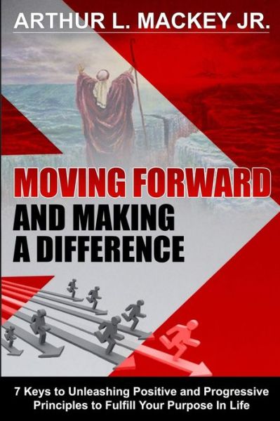 Cover for Arthur L Mackey Jr · Moving Forward and Making a Difference: 7 Keys to Unleashing Positive and Progressive Principles to Fulfill Your Purpose in Life (Paperback Book) (2014)