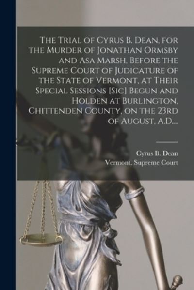 Cover for Cyrus B D 1808 Dean · The Trial of Cyrus B. Dean, for the Murder of Jonathan Ormsby and Asa Marsh, Before the Supreme Court of Judicature of the State of Vermont, at Their Special Sessions [sic] Begun and Holden at Burlington, Chittenden County, on the 23rd of August, A.D.... (Paperback Book) (2021)