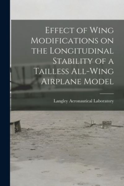 Effect of Wing Modifications on the Longitudinal Stability of a Tailless All-wing Airplane Model - Langley Aeronautical Laboratory - Kirjat - Hassell Street Press - 9781014076663 - torstai 9. syyskuuta 2021