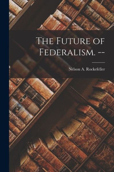 The Future of Federalism. -- - Nelson A (Nelson Aldric Rockefeller - Boeken - Hassell Street Press - 9781014779663 - 9 september 2021