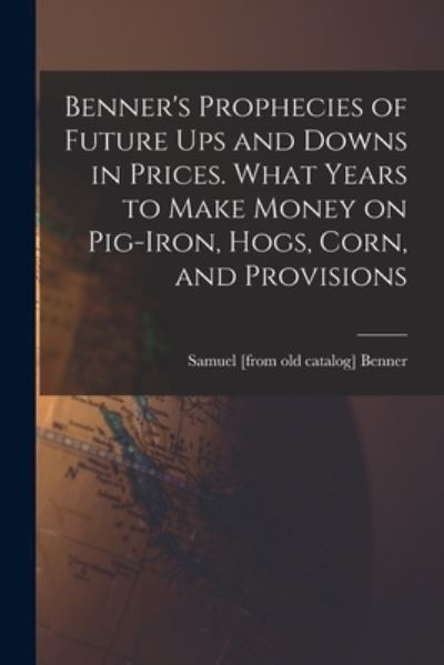Cover for Samuel [From Old Catalog] Benner · Benner's Prophecies of Future Ups and Downs in Prices. What Years to Make Money on Pig-Iron, Hogs, Corn, and Provisions (Bok) (2022)