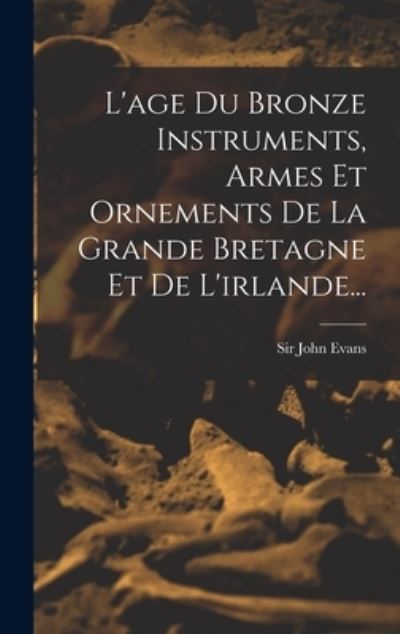 Age Du Bronze Instruments, Armes et Ornements De La Grande Bretagne et De L'irlande... - John Evans - Books - Creative Media Partners, LLC - 9781018755663 - October 27, 2022