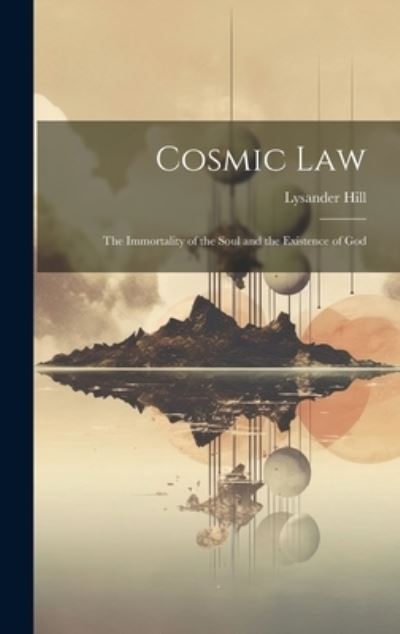 Cover for Lysander 1834-1914 Hill · Cosmic Law; the Immortality of the Soul and the Existence of God (Book) (2023)