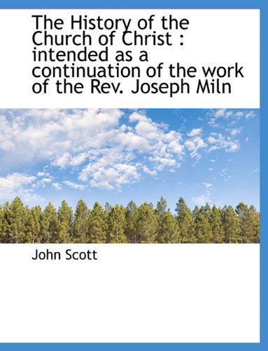 Cover for John Scott · The History of the Church of Christ: Intended As a Continuation of the Work of the Rev. Joseph Miln (Hardcover Book) (2010)