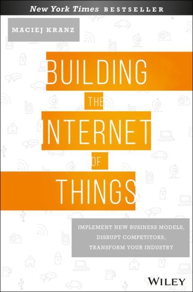 Cover for Maciej Kranz · Building the Internet of Things: Implement New Business Models, Disrupt Competitors, Transform Your Industry (Hardcover Book) (2016)