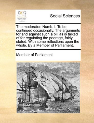 Cover for Member of Parliament · The Moderator. Numb. I. to Be Continued Occasionally. the Arguments for and Against Such a Bill As is Talked of for Regulating the Peerage, Fairly ... Upon the Whole. by a Member of Parliament. (Paperback Book) (2010)