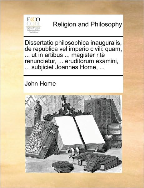 Cover for John Home · Dissertatio Philosophica Inauguralis, De Republica Vel Imperio Civili: Quam, ... Ut in Artibus ... Magister Rit Renuncietur, ... Eruditorum Examini, . (Pocketbok) (2010)