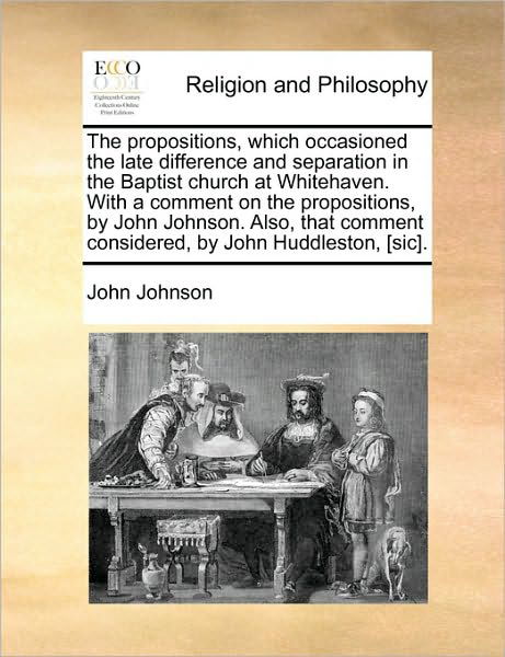 The Propositions, Which Occasioned the Late Difference and Separation in the Baptist Church at Whitehaven. with a Comment on the Propositions, by John Joh - John Johnson - Książki - Gale Ecco, Print Editions - 9781171102663 - 24 czerwca 2010