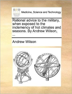 Cover for Andrew Wilson · Rational Advice to the Military, when Exposed to the Inclemency of Hot Climates and Seasons. by Andrew Wilson, ... (Paperback Bog) (2010)