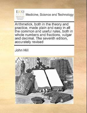 Cover for John Hill · Arithmetick, Both in the Theory and Practice, Made Plain and Easy in All the Common and Useful Rules, Both in Whole Numbers and Fractions, Vulgar and Decimal.  the Seventh Edition, Accurately Revised (Paperback Book) (2010)