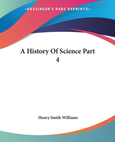 A History of Science Part 4 - Henry Smith Williams - Books - Kessinger Publishing, LLC - 9781419101663 - June 17, 2004