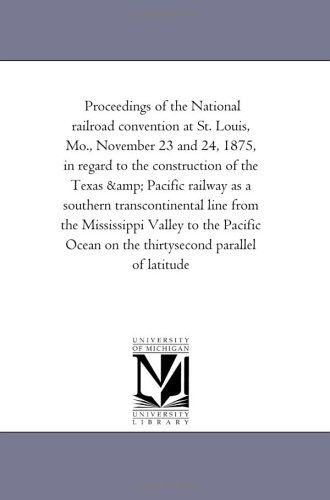 Cover for Michigan Historical Reprint Series · Proceedings of the National Railroad Convention at St. Louis, Mo., November 23 and 24, 1875, in Regard to the Construction of the Texas &amp; Pacific ... Valley to the Pacific Ocean on the Thirtyse (Paperback Book) (2006)