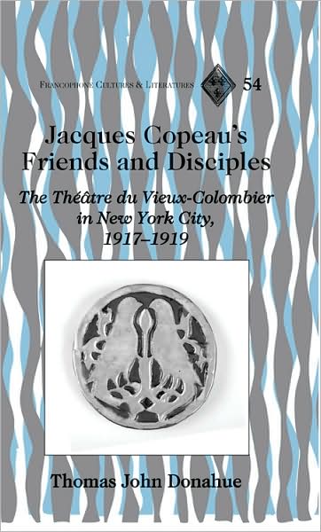 Cover for Thomas John Donahue · Jacques Copeau's Friends and Disciples: The Theatre Du Vieux-Colombier in New York City, 1917-1919 - Francophone Cultures &amp; Literatures (Hardcover Book) [New edition] (2007)