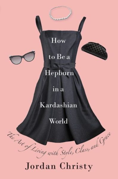 Cover for Jordan Christy · How To Be A Hepburn In A Kardashian World: The Art of Living with Style, Class, and Grace (Hardcover Book) (2017)