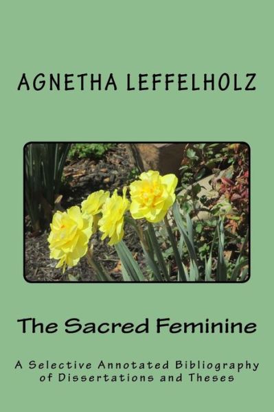 Cover for Agnetha Leffelholz · The Sacred Feminine: a Selective Annotated Bibliography of Dissertations and Theses (Paperback Book) (2014)