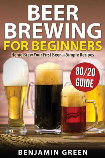 Beer Brewing for Beginners: Home Brew Your First Beer with the Easy 80/20 Guide to Completing Delicious, Craft Homebrews with Simple Recipes - Benjamin Green - Books - Createspace - 9781502485663 - September 27, 2014