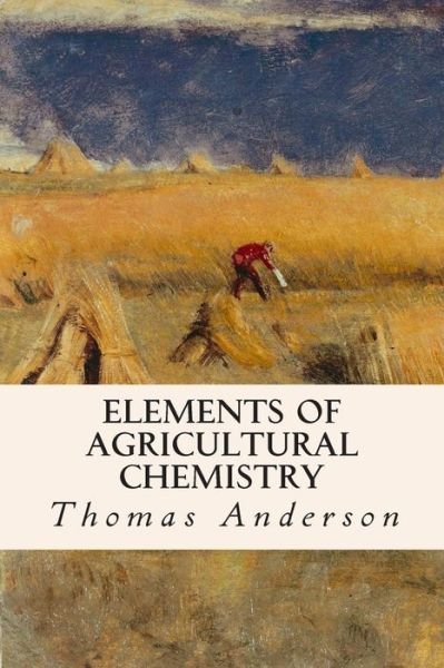 Elements of Agricultural Chemistry - Thomas Anderson - Bøker - Createspace - 9781514761663 - 30. juni 2015