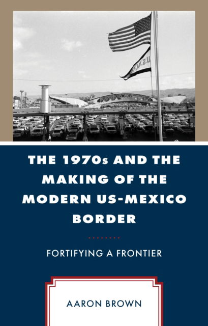 Cover for Aaron Brown · The 1970s and the Making of the Modern US-Mexico Border: Fortifying a Frontier (Hardcover Book) (2024)