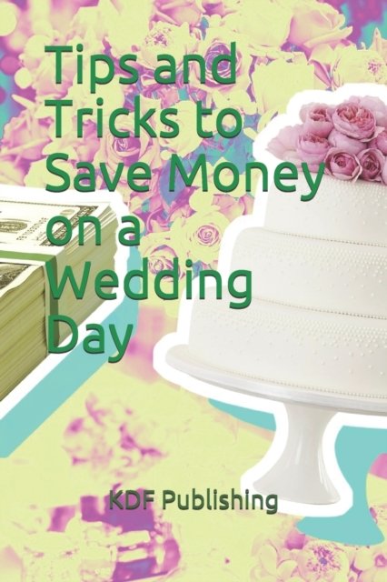 Tips and Tricks to Save Money on a Wedding Day - Kdf Publishing - Libros - Independently Published - 9781673273663 - 8 de diciembre de 2019