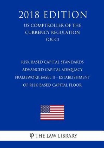 Cover for The Law Library · Risk-Based Capital Standards - Advanced Capital Adequacy Framework Basel II - Establishment of Risk-Based Capital Floor (Us Comptroller of the Currency Regulation) (Occ) (2018 Edition) (Paperback Bog) (2018)