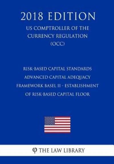 Cover for The Law Library · Risk-Based Capital Standards - Advanced Capital Adequacy Framework Basel II - Establishment of Risk-Based Capital Floor (Us Comptroller of the Currency Regulation) (Occ) (2018 Edition) (Paperback Book) (2018)