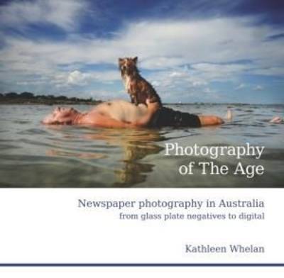 Cover for Kathleen Whelan · Photography Of The Age: Newspaper Photography In Australia From Glass Plate Negatives To Digital (Gebundenes Buch) (2014)