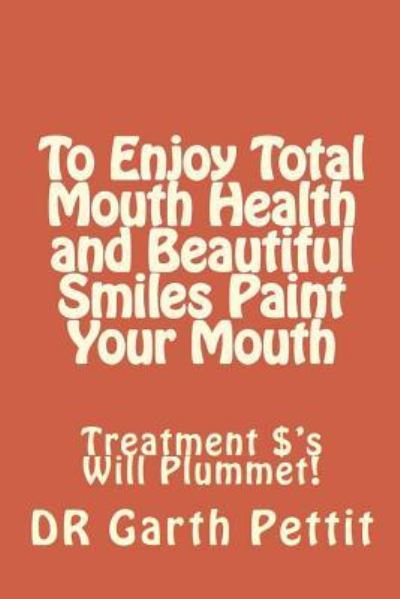 Cover for Garth D Pettit · To Enjoy Total Mouth Health and Beautiful Smiles Paint Your Mouth (Paperback Book) (2018)