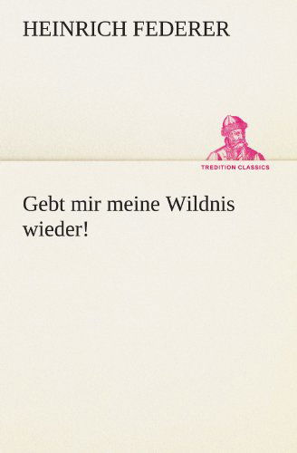 Cover for Heinrich Federer · Gebt Mir Meine Wildnis Wieder! (Tredition Classics) (German Edition) (Paperback Book) [German edition] (2012)