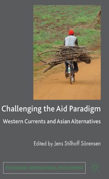 Cover for Jens Stilhoff Sorensen · Challenging the Aid Paradigm: Western Currents and Asian Alternatives - Rethinking International Development series (Hardcover Book) (2010)