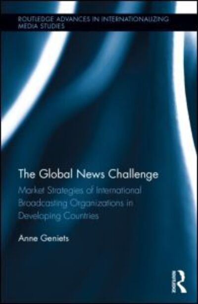 Cover for Geniets, Anne (University of Oxford, UK) · The Global News Challenge: Market Strategies of International Broadcasting Organizations in Developing Countries - Routledge Advances in Internationalizing Media Studies (Hardcover Book) (2013)