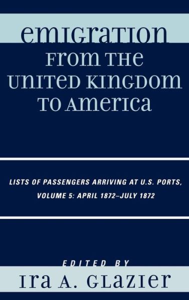 Emigration from the United Kingdom to America: Lists of Passengers Arriving at U.S. Ports, April 1872 - July 1872 - Emigration from the United Kingdom to America - Ira a Glazier - Books - Scarecrow Press - 9780810861664 - June 13, 2008