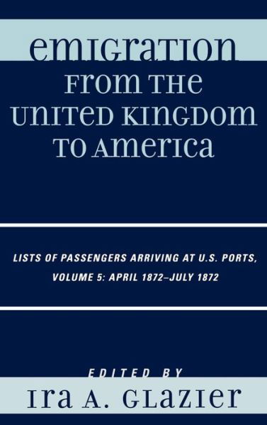 Cover for Ira a Glazier · Emigration from the United Kingdom to America: Lists of Passengers Arriving at U.S. Ports, April 1872 - July 1872 - Emigration from the United Kingdom to America (Hardcover Book) (2008)