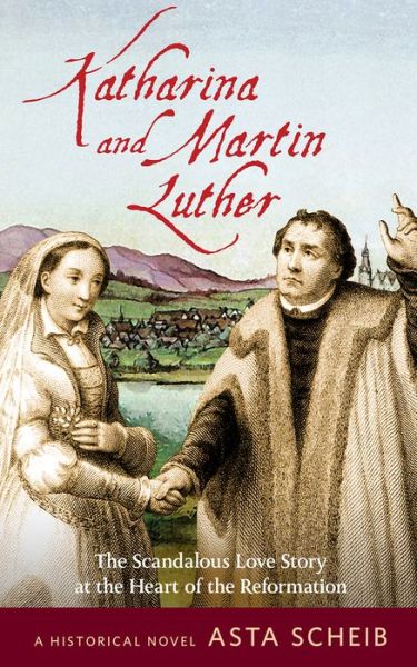 Cover for Asta Scheib · Katharina and Martin Luther: The Scandalous Love Story at the Heart of the Reformation (Paperback Book) (2017)