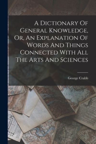 Dictionary of General Knowledge, or, an Explanation of Words and Things Connected with All the Arts and Sciences - George Crabb - Bücher - Creative Media Partners, LLC - 9781017755664 - 27. Oktober 2022