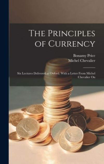 Cover for Bonamy Price · Principles of Currency; Six Lectures Delivered at Oxford. with a Letter from Michel Chevalier On (Book) (2023)