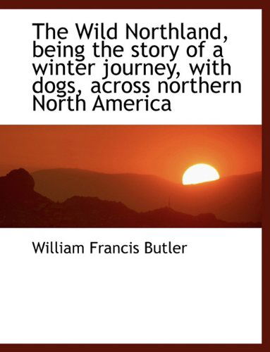 Cover for William Francis Butler · The Wild Northland, Being the Story of a Winter Journey, with Dogs, Across Northern North America (Paperback Book) [Large type / large print edition] (2009)