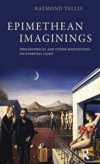 Cover for Raymond Tallis · Epimethean Imaginings: Philosophical and Other Meditations on Everyday Light (Hardcover Book) (2016)