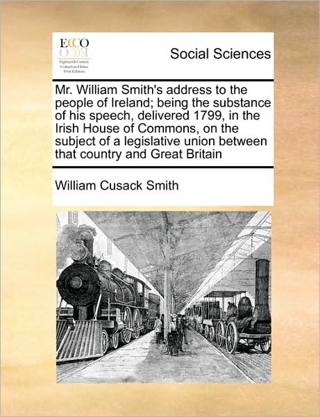Cover for William Cusack Smith · Mr. William Smith's Address to the People of Ireland; Being the Substance of His Speech, Delivered 1799, in the Irish House of Commons, on the Subject (Paperback Book) (2010)