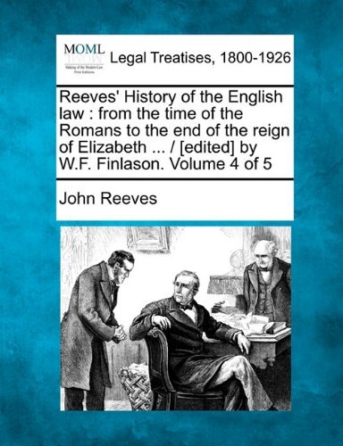 Reeves' History of the English Law: from the Time of the Romans to the End of the Reign of Elizabeth ... /  [edited] by W.f. Finlason. Volume 4 of 5 - John Reeves - Bücher - Gale, Making of Modern Law - 9781240012664 - 17. Dezember 2010