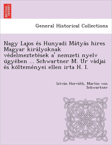 Cover for Istva N Horva Th · Nagy Lajos E S Hunyadi Ma Tya S Hires Magyar Kira Lyoknak Ve Delmeztete Sek A' Nemzeti Nyelv U Gye Ben ... Schwartner M. U R Va Djai E S Ko Lteme Nyei (Paperback Bog) (2012)