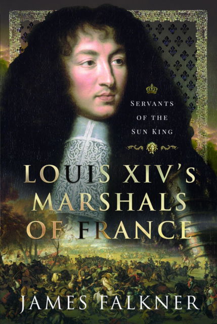 Louis XIV's Marshals of France: Servants of the Sun King - James Falkner - Bøger - Pen & Sword Books Ltd - 9781399062664 - 28. februar 2025