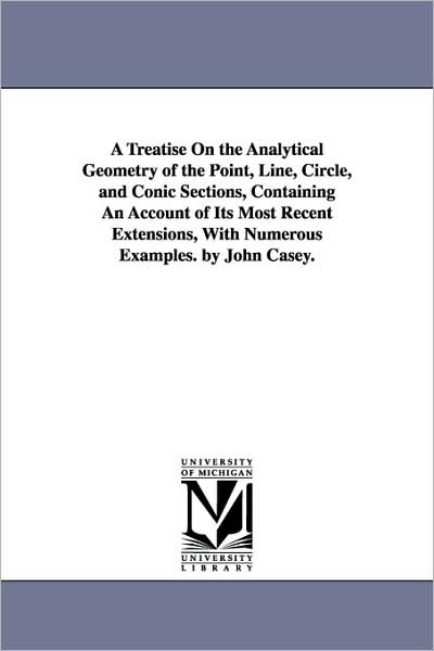 Cover for Michigan Historical Reprint Series · A Treatise on the Analytical Geometry of the Point, Line, Circle, and Conic Sections, Containing an Account of Its Most Recent Extensions, with Numerous Examples. by John Casey. (Paperback Book) (2006)