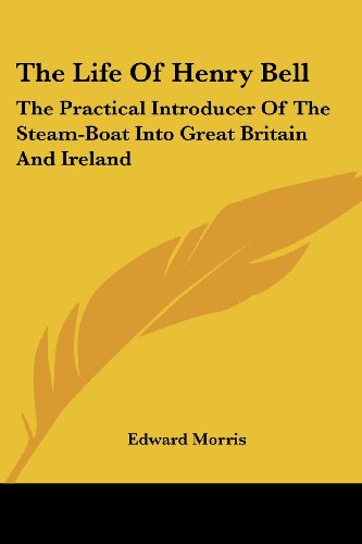 The Life of Henry Bell: the Practical Introducer of the Steam-boat into Great Britain and Ireland - Edward Morris - Books - Kessinger Publishing, LLC - 9781430444664 - January 17, 2007